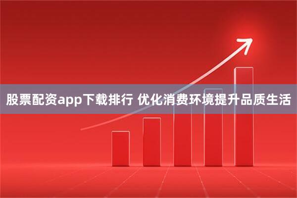 股票配资app下载排行 优化消费环境提升品质生活