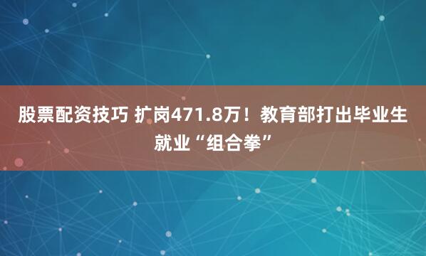 股票配资技巧 扩岗471.8万！教育部打出毕业生就业“组合拳”
