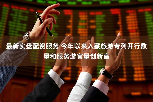 最新实盘配资服务 今年以来入藏旅游专列开行数量和服务游客量创新高