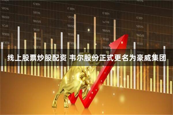 线上股票炒股配资 韦尔股份正式更名为豪威集团
