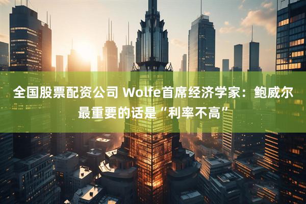 全国股票配资公司 Wolfe首席经济学家：鲍威尔最重要的话是“利率不高”
