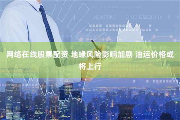 网络在线股票配资 地缘风险影响加剧 油运价格或将上行