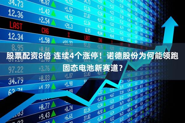 股票配资8倍 连续4个涨停！诺德股份为何能领跑固态电池新赛道？