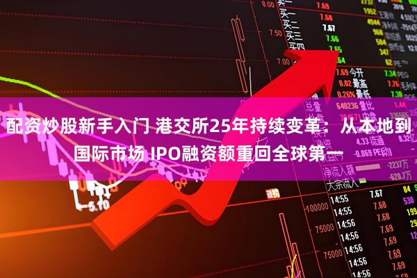 配资炒股新手入门 港交所25年持续变革：从本地到国际市场 IPO融资额重回全球第一