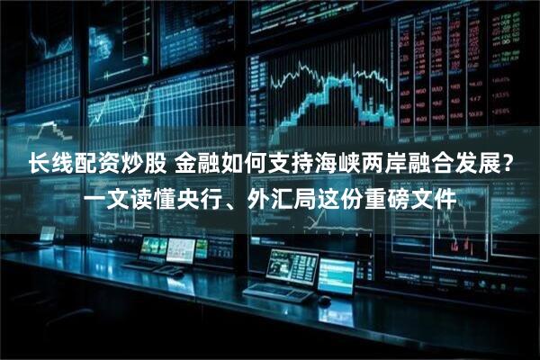 长线配资炒股 金融如何支持海峡两岸融合发展？一文读懂央行、外汇局这份重磅文件
