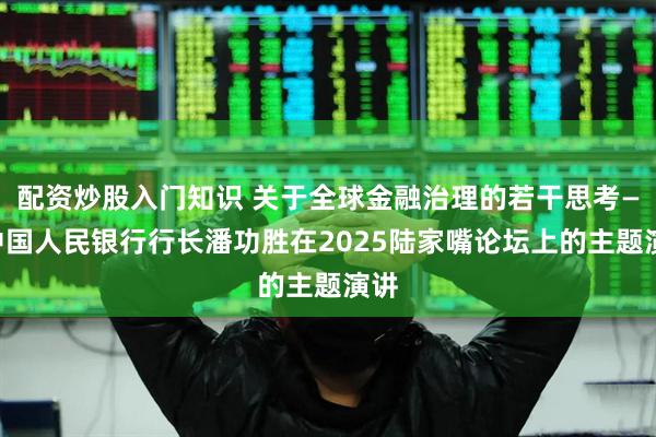 配资炒股入门知识 关于全球金融治理的若干思考——中国人民银行行长潘功胜在2025陆家嘴论坛上的主题演讲