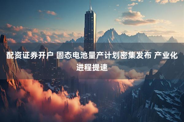 配资证券开户 固态电池量产计划密集发布 产业化进程提速