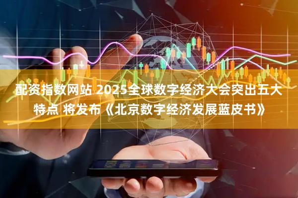 配资指数网站 2025全球数字经济大会突出五大特点 将发布《北京数字经济发展蓝皮书》