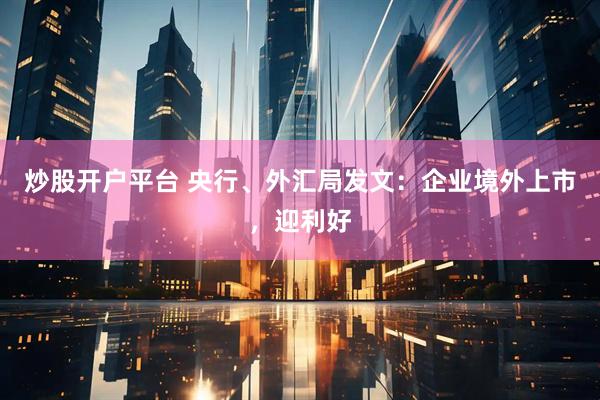 炒股开户平台 央行、外汇局发文：企业境外上市，迎利好