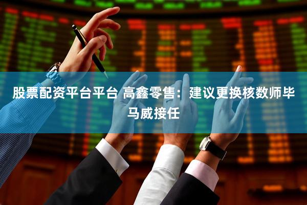 股票配资平台平台 高鑫零售：建议更换核数师毕马威接任