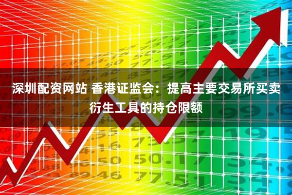 深圳配资网站 香港证监会：提高主要交易所买卖衍生工具的持仓限额