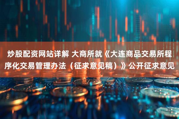 炒股配资网站详解 大商所就《大连商品交易所程序化交易管理办法（征求意见稿）》公开征求意见