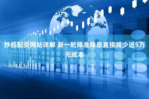炒股配资网站详解 新一轮降准降息直接减少近5万元成本