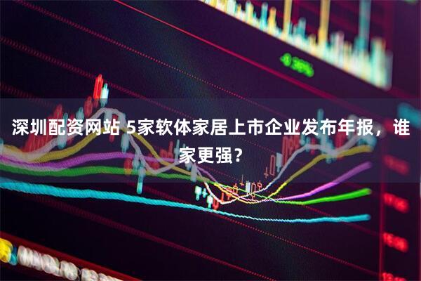 深圳配资网站 5家软体家居上市企业发布年报，谁家更强？