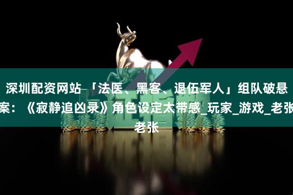深圳配资网站 「法医、黑客、退伍军人」组队破悬案：《寂静追凶录》角色设定太带感_玩家_游戏_老张