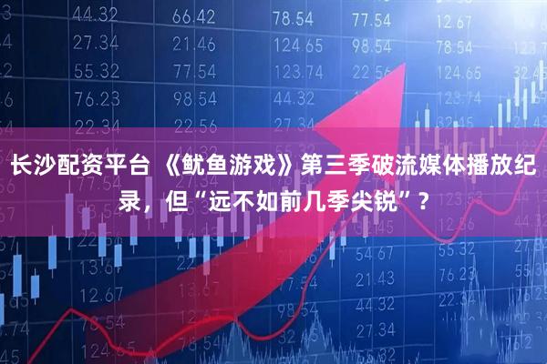 长沙配资平台 《鱿鱼游戏》第三季破流媒体播放纪录，但“远不如前几季尖锐”？