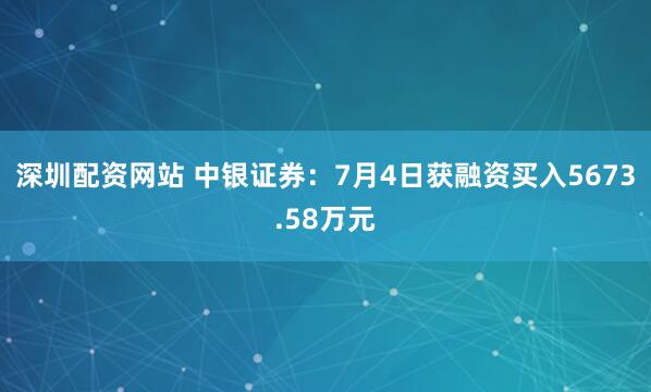 深圳配资网站 中银证券：7月4日获融资买入5673.58万元