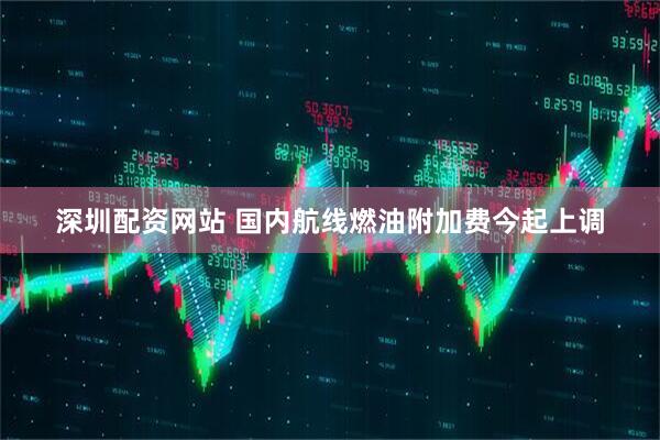 深圳配资网站 国内航线燃油附加费今起上调