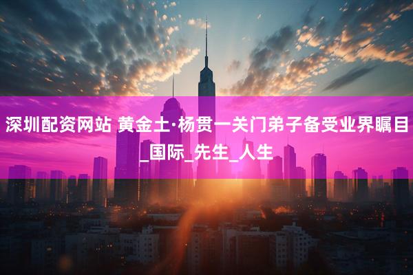 深圳配资网站 黄金土·杨贯一关门弟子备受业界瞩目_国际_先生_人生
