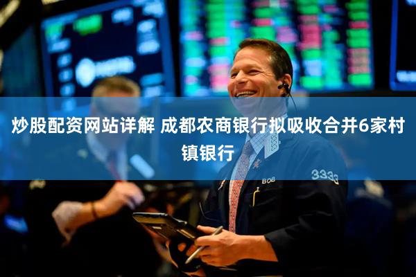 炒股配资网站详解 成都农商银行拟吸收合并6家村镇银行
