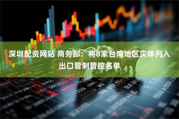 深圳配资网站 商务部：将8家台湾地区实体列入出口管制管控名单