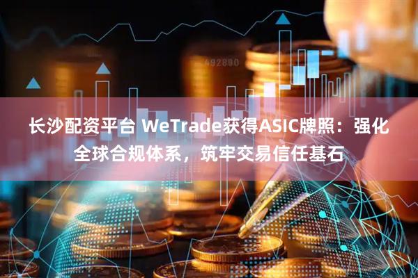 长沙配资平台 WeTrade获得ASIC牌照：强化全球合规体系，筑牢交易信任基石