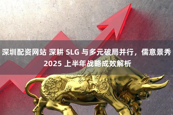 深圳配资网站 深耕 SLG 与多元破局并行，儒意景秀 2025 上半年战略成效解析