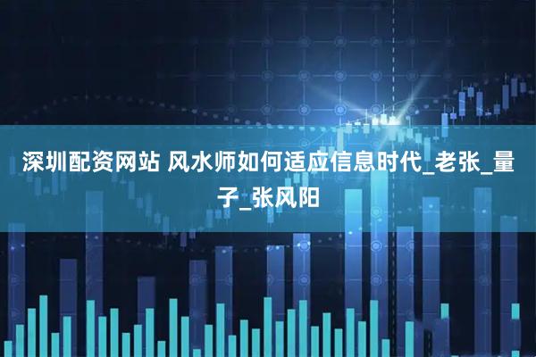 深圳配资网站 风水师如何适应信息时代_老张_量子_张风阳