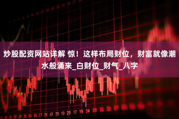 炒股配资网站详解 惊！这样布局财位，财富就像潮水般涌来_白财位_财气_八字