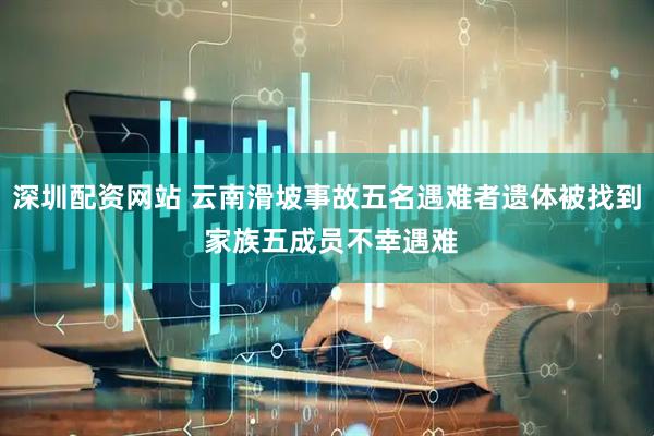 深圳配资网站 云南滑坡事故五名遇难者遗体被找到 家族五成员不幸遇难