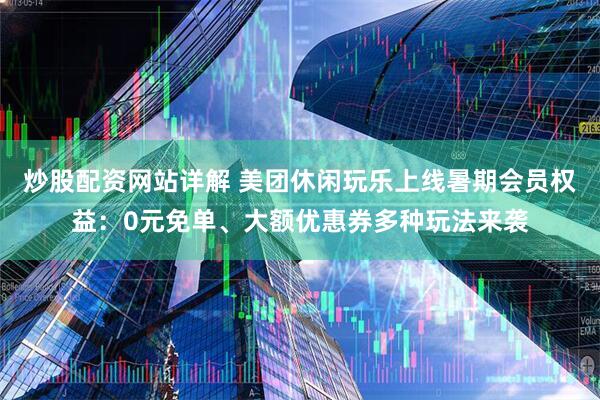 炒股配资网站详解 美团休闲玩乐上线暑期会员权益：0元免单、大额优惠券多种玩法来袭