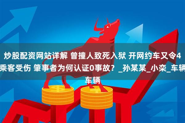 炒股配资网站详解 曾撞人致死入狱 开网约车又令4乘客受伤 肇事者为何认证0事故？_孙某某_小栾_车辆