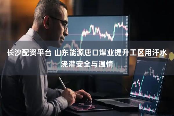 长沙配资平台 山东能源唐口煤业提升工区用汗水浇灌安全与温情