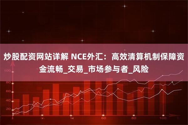 炒股配资网站详解 NCE外汇：高效清算机制保障资金流畅_交易_市场参与者_风险