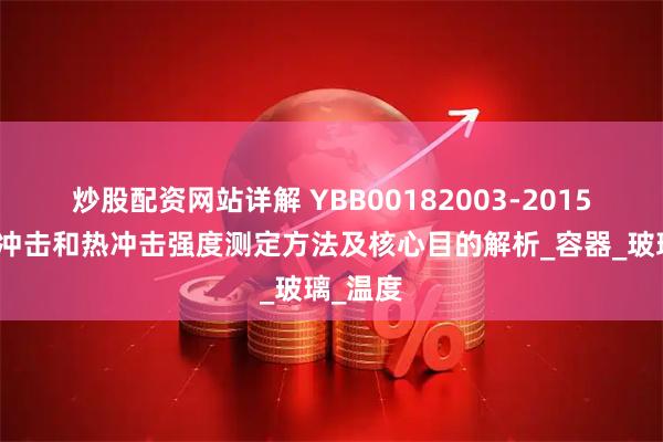 炒股配资网站详解 YBB00182003-2015标准热冲击和热冲击强度测定方法及核心目的解析_容器_玻璃_温度