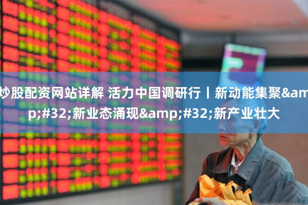 炒股配资网站详解 活力中国调研行丨新动能集聚&#32;新业态涌现&#32;新产业壮大