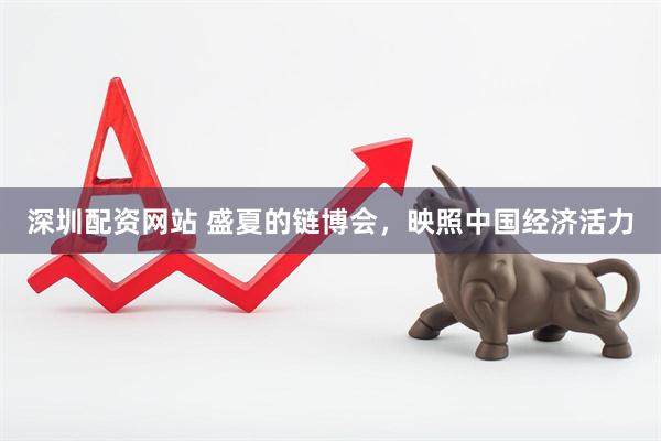 深圳配资网站 盛夏的链博会，映照中国经济活力