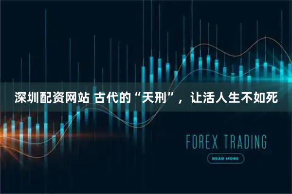 深圳配资网站 古代的“天刑”，让活人生不如死