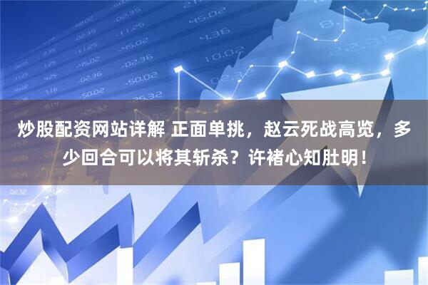 炒股配资网站详解 正面单挑，赵云死战高览，多少回合可以将其斩杀？许褚心知肚明！