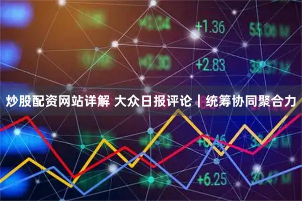 炒股配资网站详解 大众日报评论｜统筹协同聚合力
