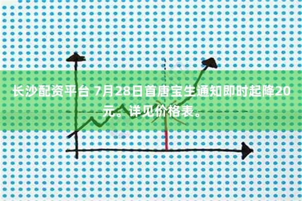 长沙配资平台 7月28日首唐宝生通知即时起降20元。详见价格表。