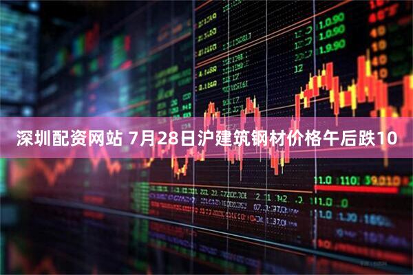 深圳配资网站 7月28日沪建筑钢材价格午后跌10