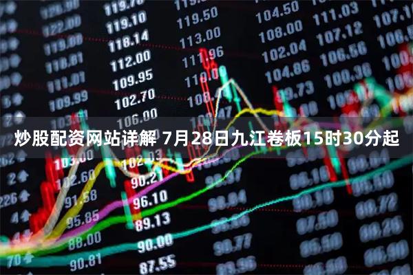 炒股配资网站详解 7月28日九江卷板15时30分起