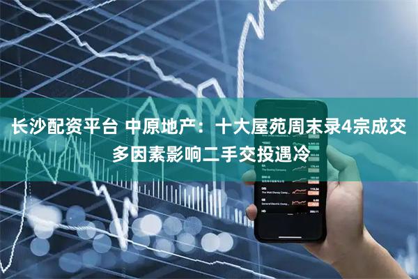 长沙配资平台 中原地产：十大屋苑周末录4宗成交 多因素影响二手交投遇冷