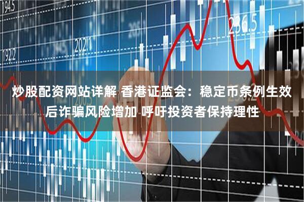 炒股配资网站详解 香港证监会：稳定币条例生效后诈骗风险增加 呼吁投资者保持理性