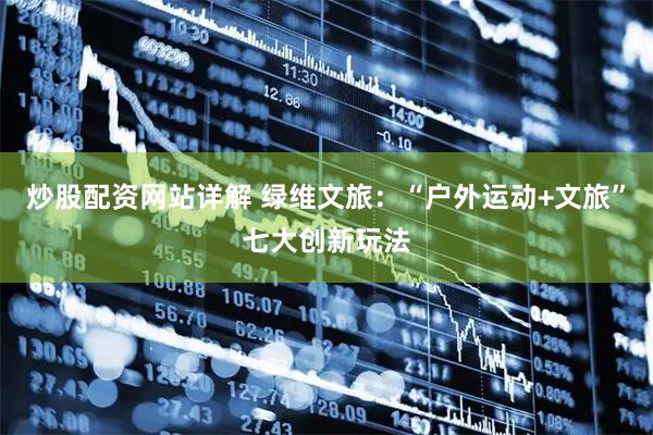 炒股配资网站详解 绿维文旅：“户外运动+文旅”七大创新玩法