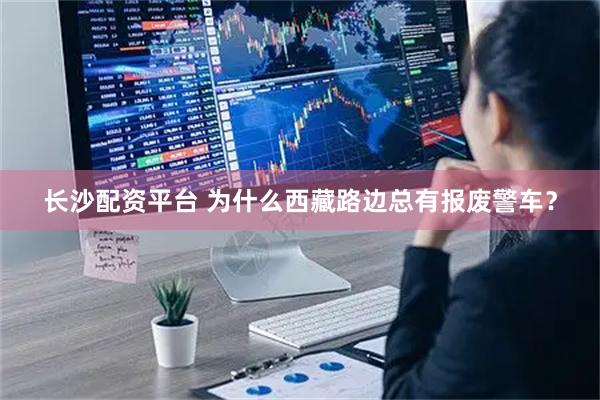 长沙配资平台 为什么西藏路边总有报废警车？