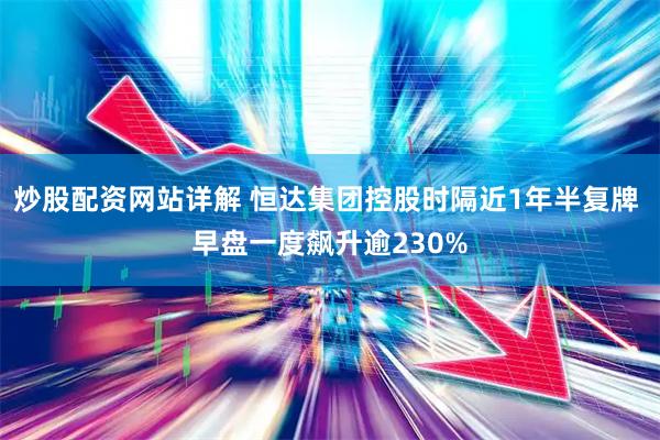 炒股配资网站详解 恒达集团控股时隔近1年半复牌 早盘一度飙升逾230%