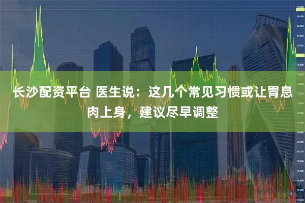 长沙配资平台 医生说：这几个常见习惯或让胃息肉上身，建议尽早调整