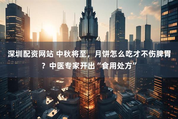 深圳配资网站 中秋将至，月饼怎么吃才不伤脾胃？中医专家开出“食用处方”